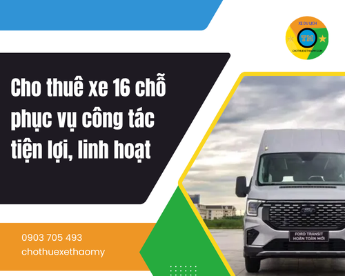 Cho thuê xe 16 chỗ phục vụ công tác tiện lợi, linh hoạt