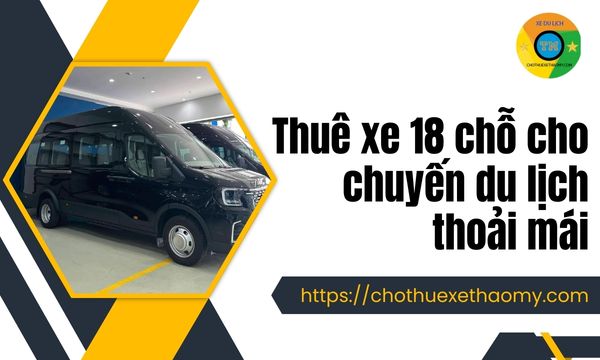 Thuê xe 18 chỗ cho chuyến du lịch thoải mái