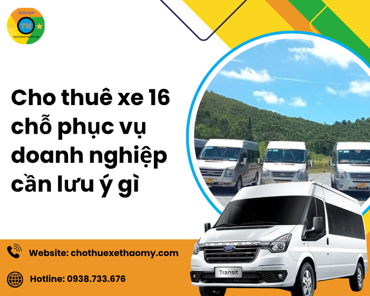 Cho Thuê Xe 16 Chỗ Phục Vụ Doanh Nghiệp: Những Lưu Ý Quan Trọng Giúp Chuyến Đi An Toàn Và Hiệu Quả